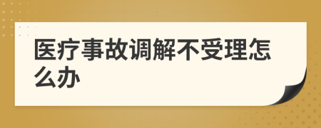 医疗事故调解不受理怎么办