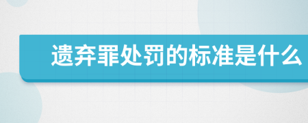 遗弃罪处罚的标准是什么