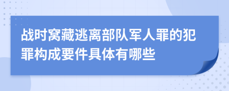 战时窝藏逃离部队军人罪的犯罪构成要件具体有哪些