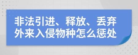 非法引进、释放、丢弃外来入侵物种怎么惩处