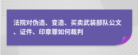 法院对伪造、变造、买卖武装部队公文、证件、印章罪如何裁判