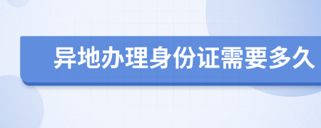 异地办理身份证需要多久