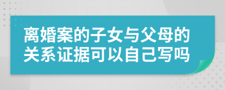 离婚案的子女与父母的关系证据可以自己写吗