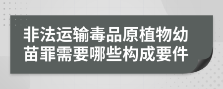 非法运输毒品原植物幼苗罪需要哪些构成要件