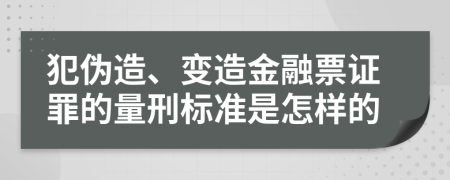 犯伪造、变造金融票证罪的量刑标准是怎样的