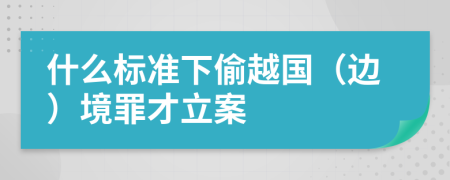 什么标准下偷越国（边）境罪才立案