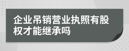 企业吊销营业执照有股权才能继承吗