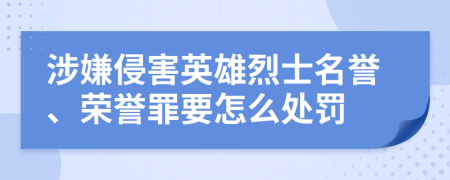 涉嫌侵害英雄烈士名誉、荣誉罪要怎么处罚