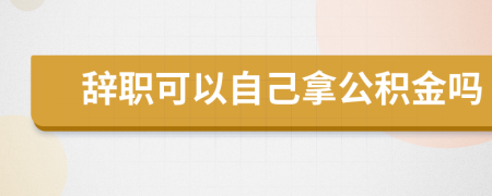 辞职可以自己拿公积金吗