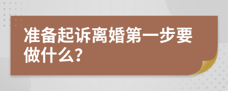 准备起诉离婚第一步要做什么？