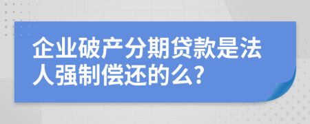 企业破产分期贷款是法人强制偿还的么?