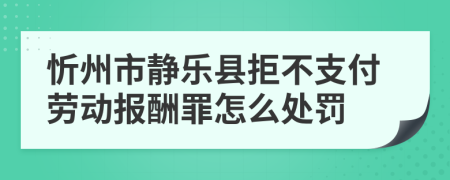 忻州市静乐县拒不支付劳动报酬罪怎么处罚