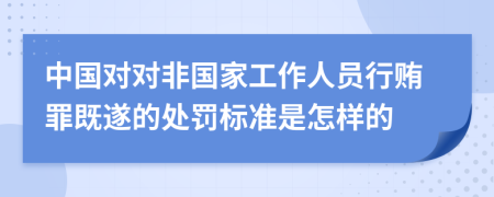 中国对对非国家工作人员行贿罪既遂的处罚标准是怎样的