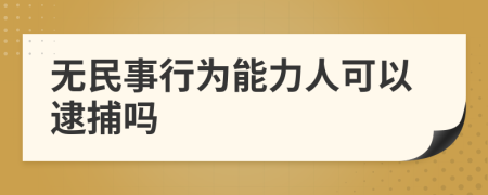 无民事行为能力人可以逮捕吗