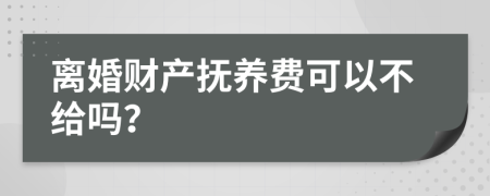 离婚财产抚养费可以不给吗？