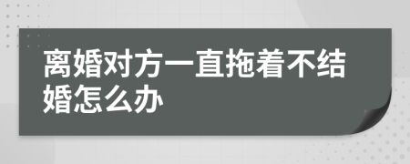 离婚对方一直拖着不结婚怎么办