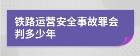 铁路运营安全事故罪会判多少年