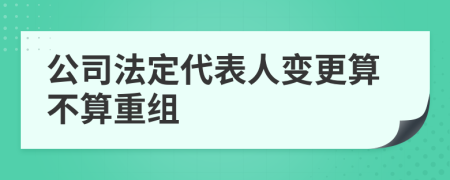 公司法定代表人变更算不算重组