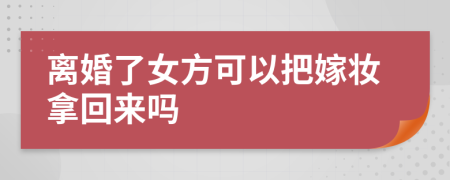 离婚了女方可以把嫁妆拿回来吗