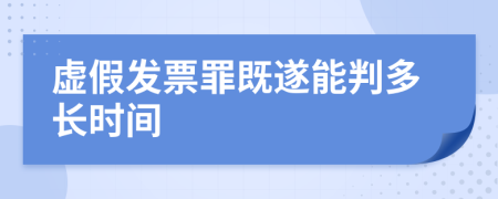 虚假发票罪既遂能判多长时间