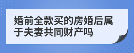 婚前全款买的房婚后属于夫妻共同财产吗