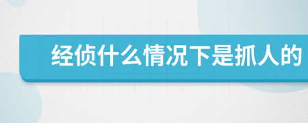 经侦什么情况下是抓人的