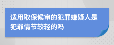 适用取保候审的犯罪嫌疑人是犯罪情节较轻的吗