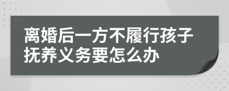 离婚后一方不履行孩子抚养义务要怎么办