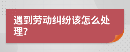 遇到劳动纠纷该怎么处理？