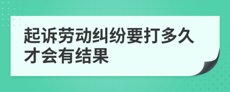 起诉劳动纠纷要打多久才会有结果