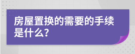 房屋置换的需要的手续是什么？