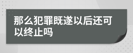 那么犯罪既遂以后还可以终止吗