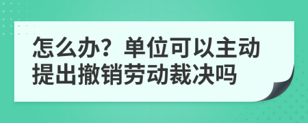 怎么办？单位可以主动提出撤销劳动裁决吗