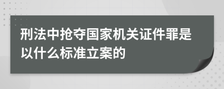 刑法中抢夺国家机关证件罪是以什么标准立案的