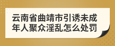 云南省曲靖市引诱未成年人聚众淫乱怎么处罚