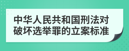 中华人民共和国刑法对破坏选举罪的立案标准