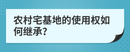 农村宅基地的使用权如何继承？