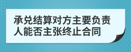 承兑结算对方主要负责人能否主张终止合同