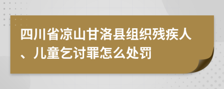 四川省凉山甘洛县组织残疾人、儿童乞讨罪怎么处罚