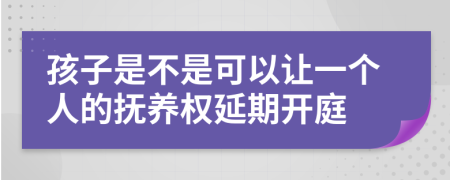 孩子是不是可以让一个人的抚养权延期开庭