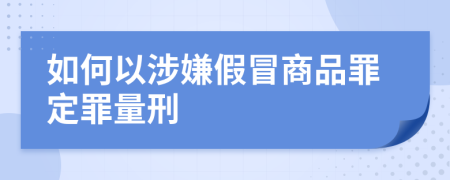 如何以涉嫌假冒商品罪定罪量刑