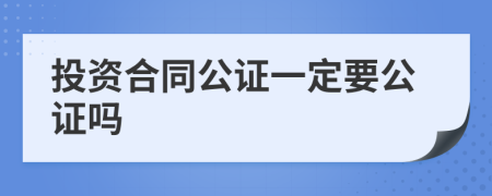 投资合同公证一定要公证吗