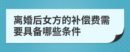 离婚后女方的补偿费需要具备哪些条件