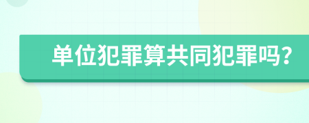 单位犯罪算共同犯罪吗？