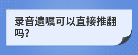 录音遗嘱可以直接推翻吗?