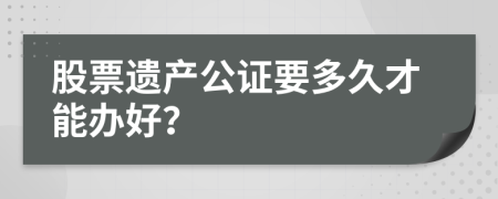 股票遗产公证要多久才能办好？