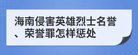 海南侵害英雄烈士名誉、荣誉罪怎样惩处