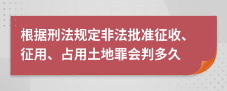 根据刑法规定非法批准征收、征用、占用土地罪会判多久