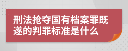 刑法抢夺国有档案罪既遂的判罪标准是什么