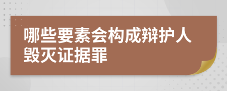 哪些要素会构成辩护人毁灭证据罪